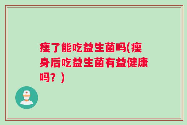 瘦了能吃益生菌吗(瘦身后吃益生菌有益健康吗？)