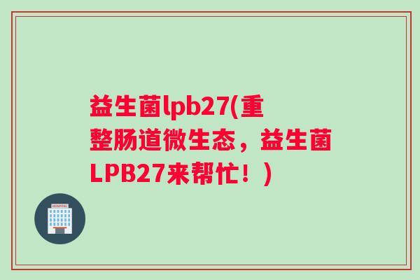 益生菌lpb27(重整肠道微生态，益生菌LPB27来帮忙！)