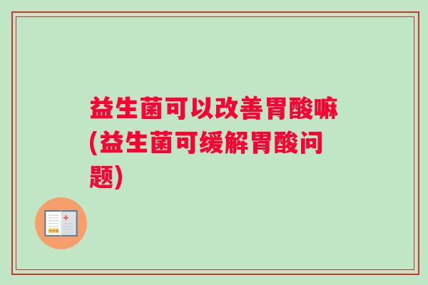 益生菌可以改善胃酸嘛(益生菌可缓解胃酸问题)