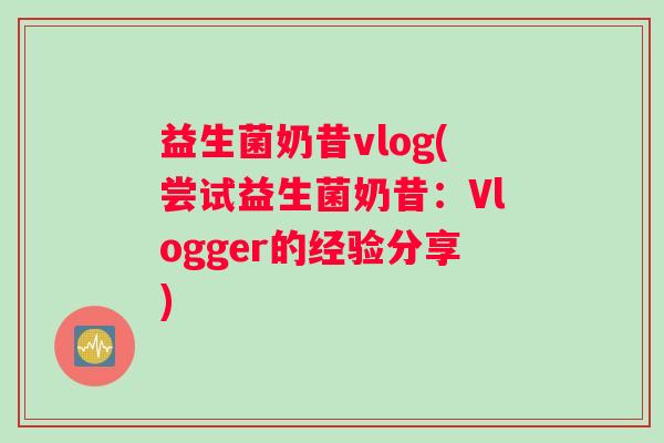 益生菌奶昔vlog(尝试益生菌奶昔:Vlogger的经验分享) 益生菌奶昔vlog(尝试益生菌奶昔:Vlogger的经验分享)