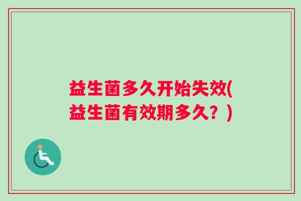 益生菌多久开始失效(益生菌有效期多久?) 益生菌多久开始失效(益生菌有效期多久?)