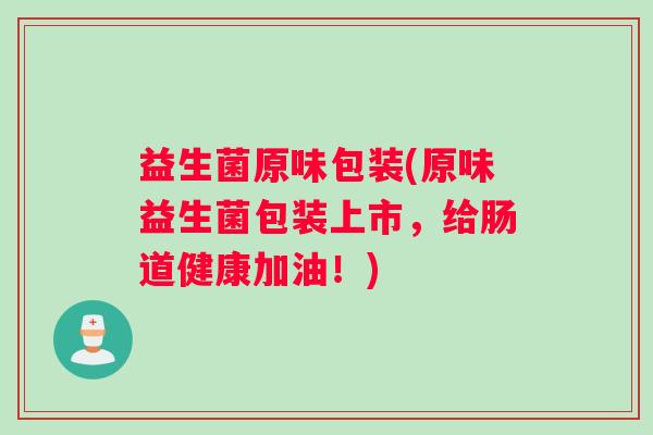 益生菌原味包装(原味益生菌包装上市，给肠道健康加油！)