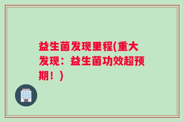 益生菌发现里程(重大发现：益生菌功效超预期！)