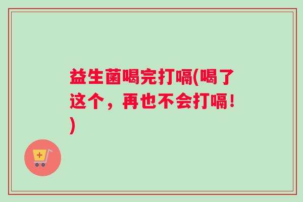 益生菌喝完打嗝(喝了这个，再也不会打嗝！)