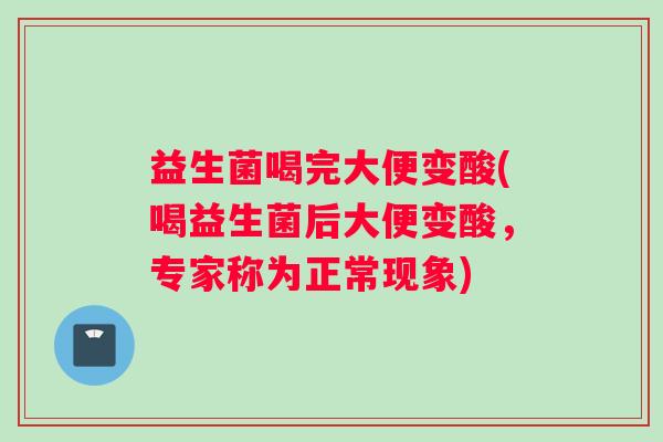 益生菌喝完大便变酸(喝益生菌后大便变酸，专家称为正常现象)