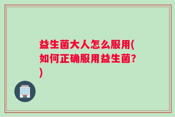 益生菌大人怎么服用(如何正确服用益生菌？)