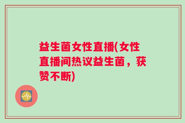 益生菌女性直播(女性直播间热议益生菌，获赞不断)