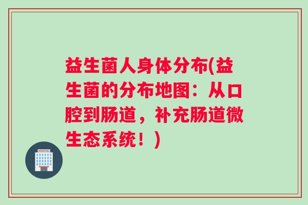 益生菌人身体分布(益生菌的分布地图：从口腔到肠道，补充肠道微生态系统！)