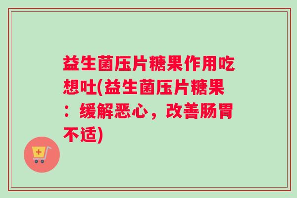 益生菌压片糖果作用吃想吐(益生菌压片糖果：缓解恶心，改善肠胃不适)