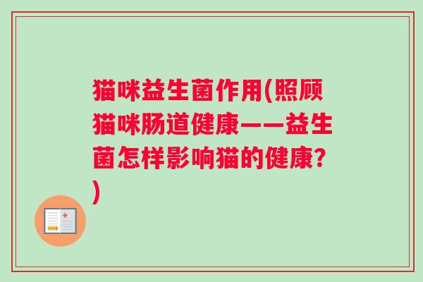 猫咪益生菌作用(照顾猫咪肠道健康——益生菌怎样影响猫的健康?) 猫咪益生菌作用(照顾猫咪肠道健康——益生菌怎样影响猫的健康?)