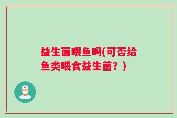 益生菌喂鱼吗(可否给鱼类喂食益生菌?) 益生菌喂鱼吗(可否给鱼类喂食益生菌?)