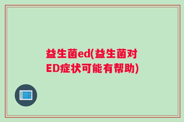 益生菌ed(益生菌对ED症状可能有帮助) 益生菌ed(益生菌对ED症状可能有帮助)