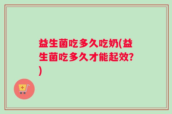 益生菌吃多久吃奶(益生菌吃多久才能起效?) 益生菌吃多久吃奶(益生菌吃多久才能起效?)