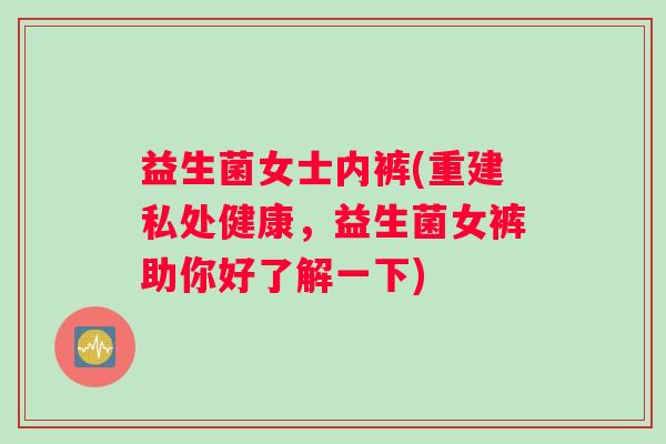 益生菌女士内裤(重建私处健康,益生菌女裤助你好了解一下) 益生菌女士内裤(重建私处健康,益生菌女裤助你好了解一下)