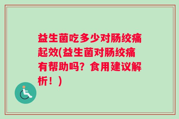 益生菌吃多少对肠绞痛起效(益生菌对肠绞痛有帮助吗?食用建议解析!) 益生菌吃多少对肠绞痛起效(益生菌对肠绞痛有帮助吗?食用建议解析!)