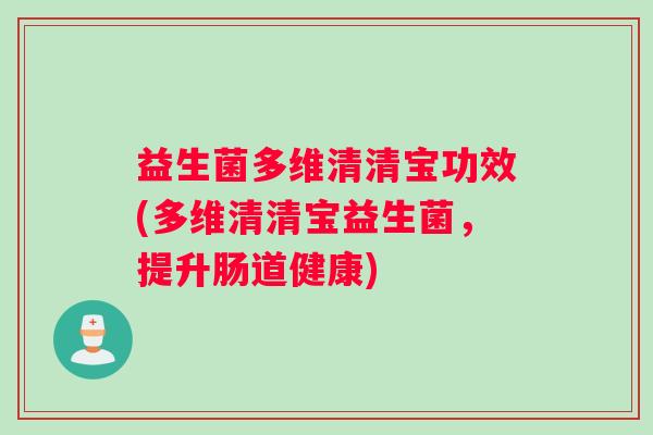 益生菌多维清清宝功效(多维清清宝益生菌，提升肠道健康)