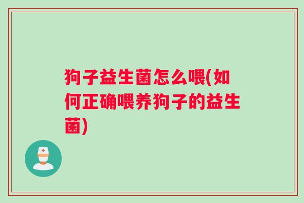 狗子益生菌怎么喂(如何正确喂养狗子的益生菌) 狗子益生菌怎么喂(如何正确喂养狗子的益生菌)
