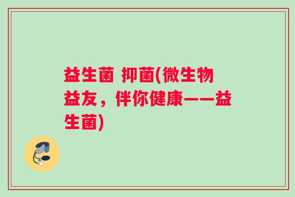 益生菌 抑菌(微生物益友，伴你健康——益生菌)