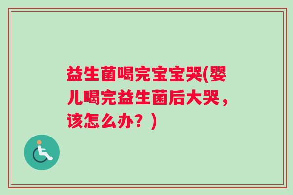 益生菌喝完宝宝哭(婴儿喝完益生菌后大哭，该怎么办？)