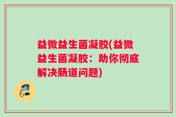 益微益生菌凝胶(益微益生菌凝胶：助你彻底解决肠道问题)