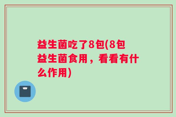 益生菌吃了8包(8包益生菌食用,看看有什么作用) 益生菌吃了8包(8包益生菌食用,看看有什么作用)