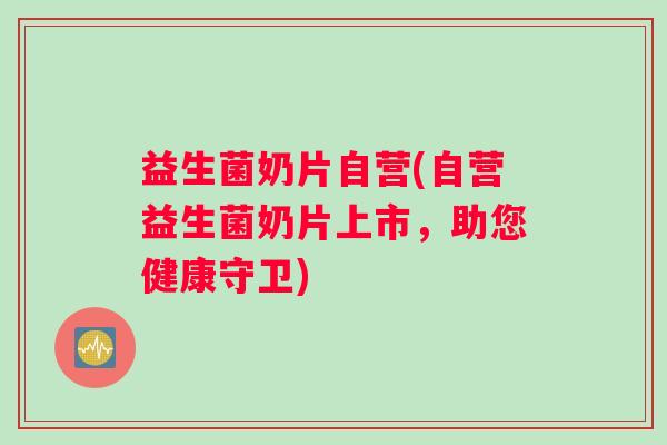 益生菌奶片自营(自营益生菌奶片上市，助您健康守卫)