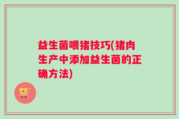 益生菌喂猪技巧(猪肉生产中添加益生菌的正确方法) 益生菌喂猪技巧(猪肉生产中添加益生菌的正确方法)