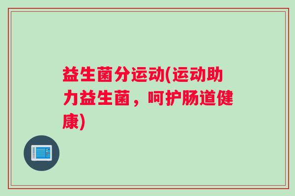 益生菌分运动(运动助力益生菌,呵护肠道健康) 益生菌分运动(运动助力益生菌,呵护肠道健康)