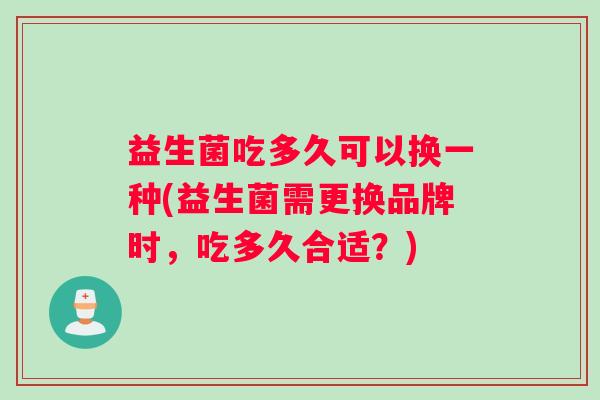 益生菌吃多久可以换一种(益生菌需更换品牌时，吃多久合适？)
