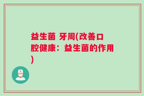 益生菌 牙周(改善口腔健康：益生菌的作用)