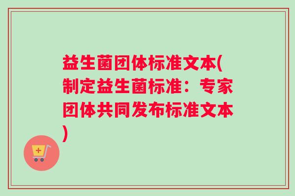 益生菌团体标准文本(制定益生菌标准:专家团体共同发布标准文本) 益生菌团体标准文本(制定益生菌标准:专家团体共同发布标准文本)