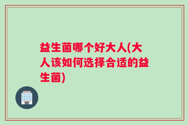 益生菌哪个好大人(大人该如何选择合适的益生菌)