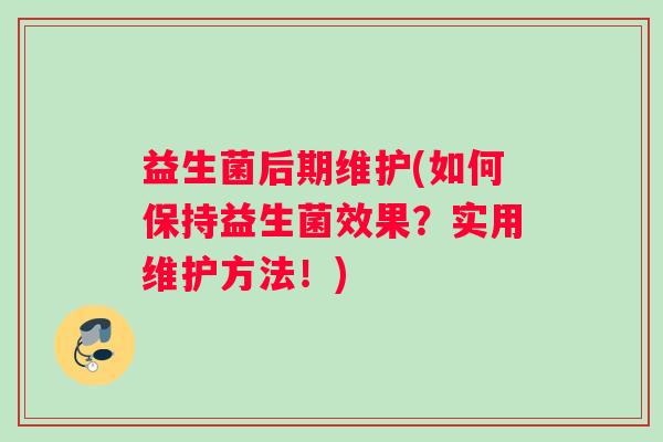 益生菌后期维护(如何保持益生菌效果？实用维护方法！)