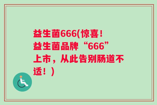 益生菌666(惊喜!益生菌品牌“666”上市,从此告别肠道不适!) 益生菌666(惊喜!益生菌品牌“666”上市,从此告别肠道不适!)