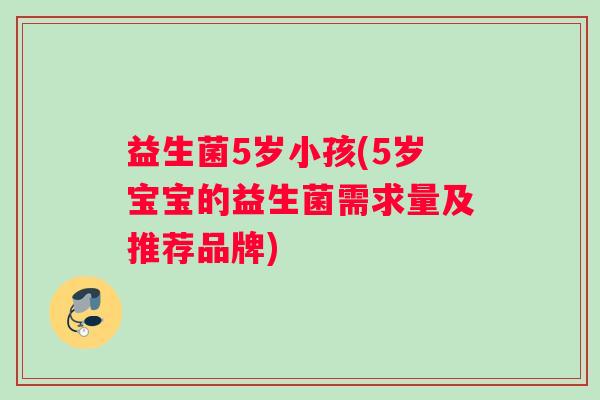 益生菌5岁小孩(5岁宝宝的益生菌需求量及推荐品牌) 益生菌5岁小孩(5岁宝宝的益生菌需求量及推荐品牌)