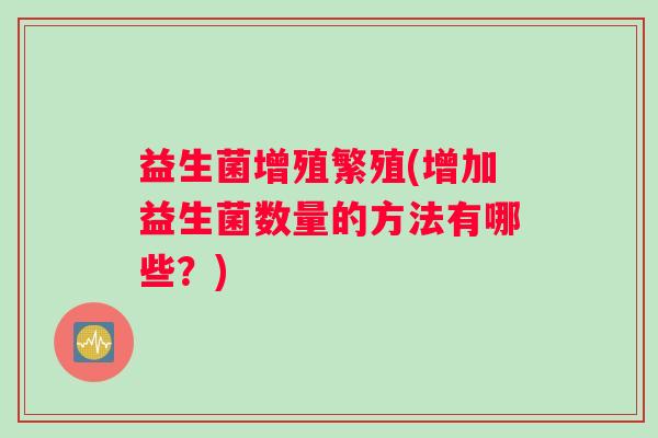 益生菌增殖繁殖(增加益生菌数量的方法有哪些？)