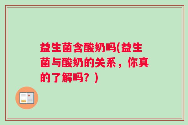 益生菌含酸奶吗(益生菌与酸奶的关系,你真的了解吗?) 益生菌含酸奶吗(益生菌与酸奶的关系,你真的了解吗?)