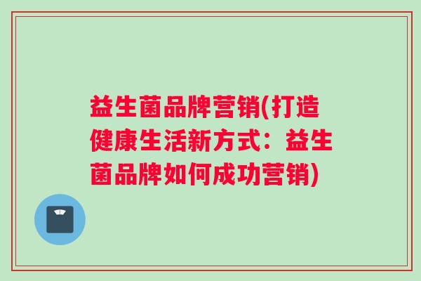 益生菌品牌营销(打造健康生活新方式：益生菌品牌如何成功营销)