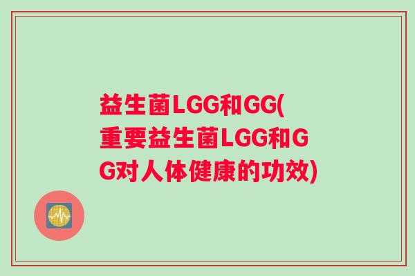 益生菌LGG和GG(重要益生菌LGG和GG对人体健康的功效) 益生菌LGG和GG(重要益生菌LGG和GG对人体健康的功效)