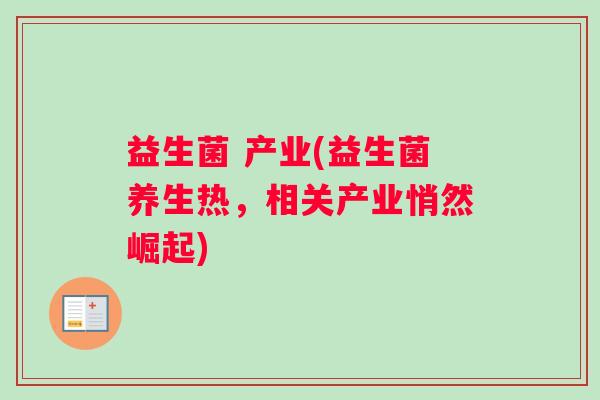 益生菌 产业(益生菌养生热，相关产业悄然崛起)
