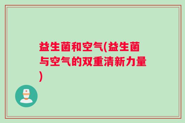 益生菌和空气(益生菌与空气的双重清新力量)