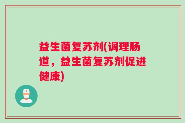益生菌复苏剂(调理肠道,益生菌复苏剂促进健康) 益生菌复苏剂(调理肠道,益生菌复苏剂促进健康)