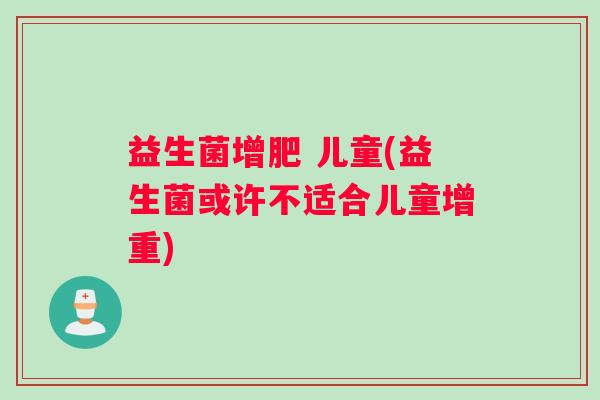 益生菌增肥 儿童(益生菌或许不适合儿童增重) 益生菌增肥 儿童(益生菌或许不适合儿童增重)