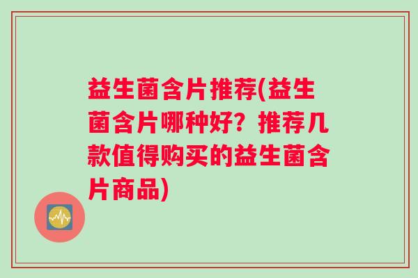 益生菌含片推荐(益生菌含片哪种好？推荐几款值得购买的益生菌含片商品)