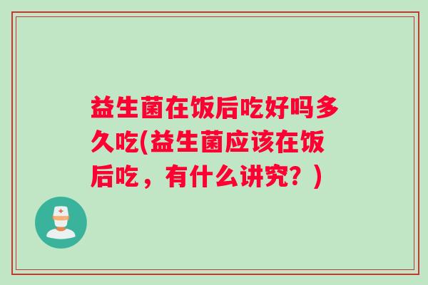 益生菌在饭后吃好吗多久吃(益生菌应该在饭后吃，有什么讲究？)