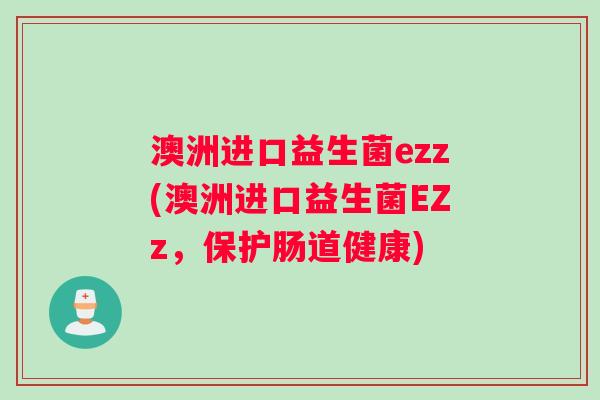 澳洲进口益生菌ezz(澳洲进口益生菌EZz，保护肠道健康)