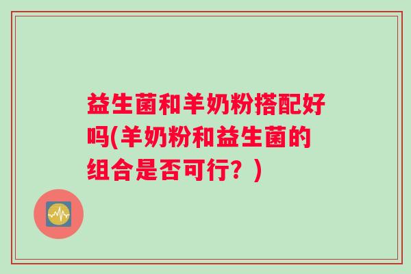 益生菌和羊奶粉搭配好吗(羊奶粉和益生菌的组合是否可行?) 益生菌和羊奶粉搭配好吗(羊奶粉和益生菌的组合是否可行?)