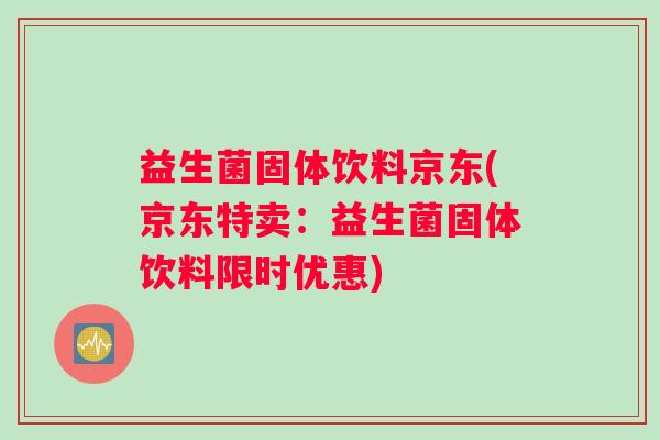 益生菌固体饮料京东(京东特卖：益生菌固体饮料限时优惠)
