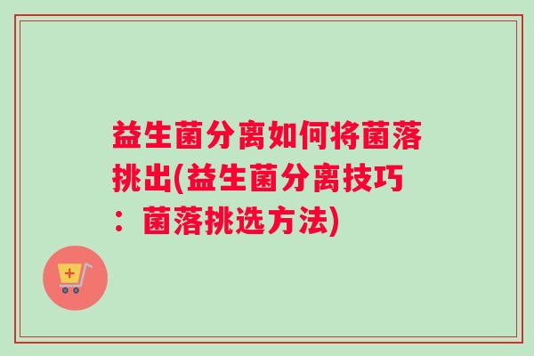 益生菌分离如何将菌落挑出(益生菌分离技巧：菌落挑选方法)