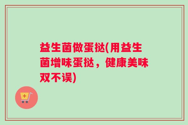 益生菌做蛋挞(用益生菌增味蛋挞，健康美味双不误)